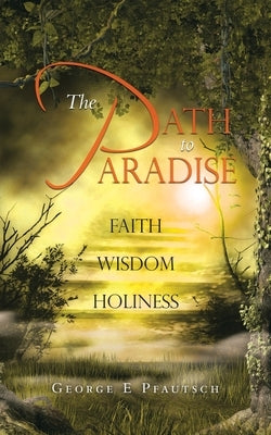 The Path to Paradise: Faith Wisdom Holiness Paperback Authorhouse