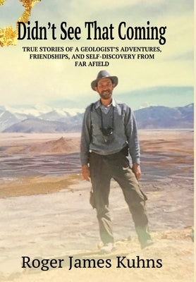 Didn't See That Coming: True stories of a geologist's adventures, challenges, friendships, and self-discovery from far a field. by Kuhns, Roger James