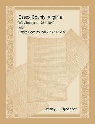 Essex County, Virginia Will Abstracts, 1751-1842 and Estate Records Index, 1751-1799 by Pippenger, Wesley