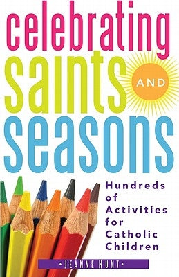 Celebrating Saints and Seasons: Hundreds of Activities for Catholic Children by Hunt, Jeanne