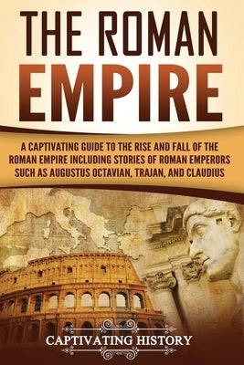 The Roman Empire: A Captivating Guide to the Rise and Fall of the Roman Empire Including Stories of Roman Emperors Such as Augustus Octa Paperback Createspace Independent Publishing Platform