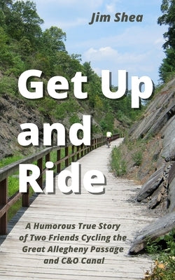 Get Up and Ride: A Humorous True Story of Two Friends Cycling the Great Allegheny Passage and C&O Canal Jim Shea