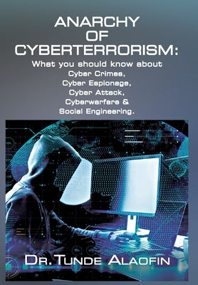 Anarchy of Cyberterrorism: What you should know about Cyber Crimes, Cyber Espionage, Cyber Attack, Cyberwarfare & Social Engineering by Alaofin, Tunde