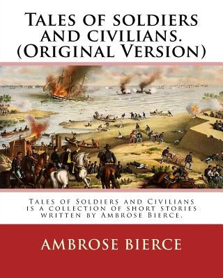 Tales of soldiers and civilians. By: Ambrose Bierce. (Original Version): Tales of Soldiers and Civilians is a collection of short stories written by A Paperback Createspace Independent Publishing Platform