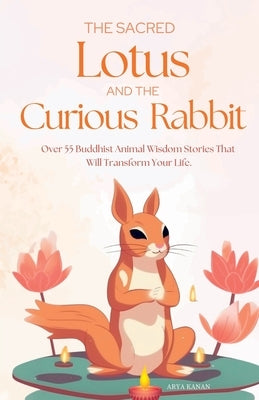 The Sacred Lotus and the Curious Rabbit: Over 55 Buddhist Stories For mindfulness, positive thoughts, stress relief, better relationships, personal gr by Kanan, Arya