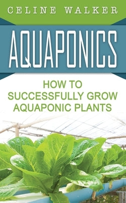 Aquaponics: How to Successfully Grow Aquaponic Plants Paperback Createspace Independent Publishing Platform