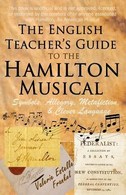 The English Teacher's Guide to the Hamilton Musical: Symbols, Allegory, Metafiction, and Clever Language Paperback Createspace Independent Publishing Platform