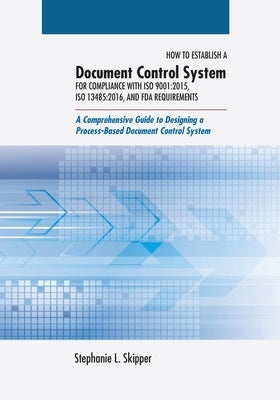 How to Establish a Document Control System for Compliance with ISO 9001: 2015, ISO 13485:2016, and FDA Requirements: A Comprehensive Guide to Designin Paperback ASQ Quality Press