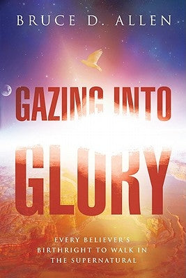 Gazing Into Glory: Every Believer's Birth Right to Walk in the Supernatural Paperback Destiny Image Incorporated