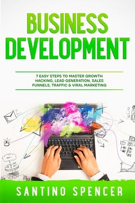 Business Development: 7 Easy Steps to Master Growth Hacking, Lead Generation, Sales Funnels, Traffic & Viral Marketing Paperback Santino Spencer