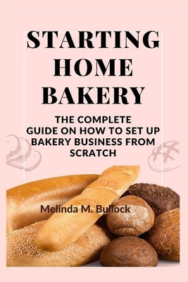 Starting Home Bakery: The Complete Guide On How To Set Up Bakery Business From Scratch Paperback Independently Published