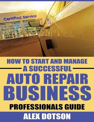 How to Start and Manage a Successful Auto Repair Business: Professionals Guide Paperback Createspace Independent Publishing Platform