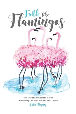 Faith Like Flamingos: The Christian Business Guide to Walking Out Your Faith In Bold Color! Paperback Felizpreneur LLC