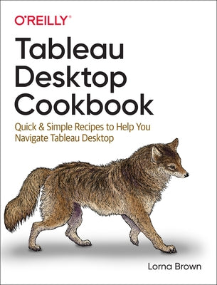 Tableau Desktop Cookbook: Quick & Simple Recipes to Help You Navigate Tableau Desktop O'Reilly Media