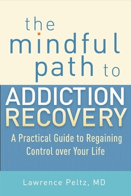 The Mindful Path to Addiction Recovery: A Practical Guide to Regaining Control Over Your Life by Peltz, Lawrence