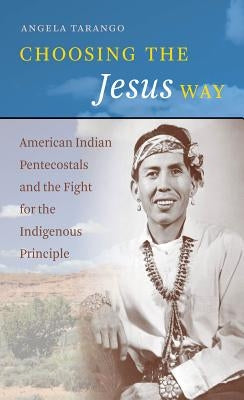 Choosing the Jesus Way: American Indian Pentecostals and the Fight for the Indigenous Principle Paperback University of North Carolina Press