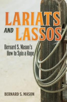 Lariats and Lassos: Bernard S. Mason's How to Spin a Rope Paperback Westphalia Press