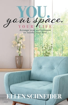You. Your Space. Your Life.: Arrange Your Environment to Soothe Your Soul by Schneider, Ellen