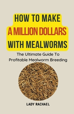 How To Make A Million Dollars With Mealworms: The Ultimate Guide To Profitable Mealworm Breeding Paperback Lady Rachael