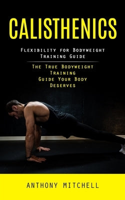 Calisthenics: Flexibility for Bodyweight Training Guide (The True Bodyweight Training Guide Your Body Deserves) by Mitchell, Anthony