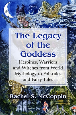 The Legacy of the Goddess: Heroines, Warriors and Witches from World Mythology to Folktales and Fairy Tales Paperback McFarland & Company