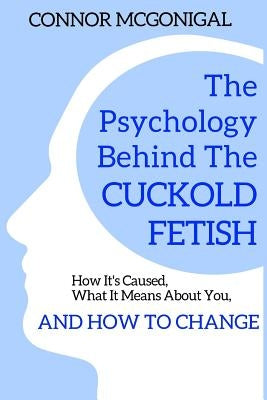 The Psychology Behind The Cuckold Fetish: How It's Caused, What It Means About You, And How To Change Paperback Independently Published