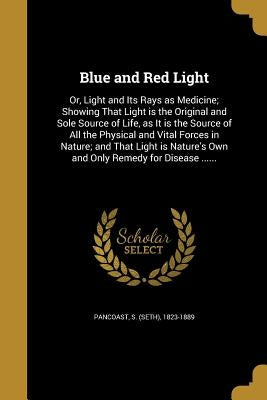 Blue and Red Light: Or, Light and Its Rays as Medicine; Showing That Light is the Original and Sole Source of Life, as It is the Source of Paperback Wentworth Press