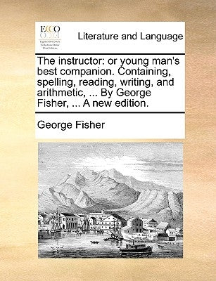 The Instructor: Or Young Man's Best Companion. Containing, Spelling, Reading, Writing, and Arithmetic, ... by George Fisher, ... a New Paperback Gale Ecco, Print Editions