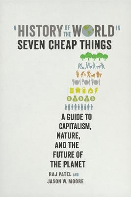 A History of the World in Seven Cheap Things: A Guide to Capitalism, Nature, and the Future of the Planet Paperback University of California Press