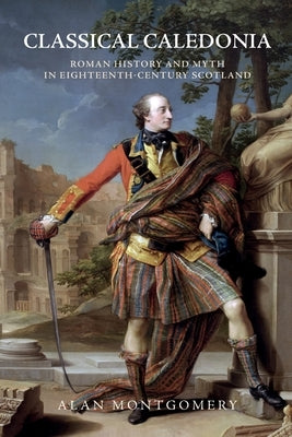 Classical Caledonia: Roman History and Myth in Eighteenth-Century Scotland Paperback Edinburgh University Press