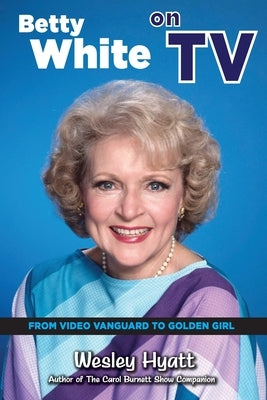 Betty White on TV: From Video Vanguard to Golden Girl by Hyatt, Wesley