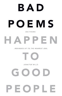 Bad Poems Happen to Good People: 200 Poems (Rounded up to the Nearest 200) Paperback Jennifer Mills