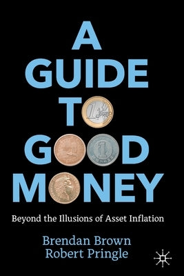 A Guide to Good Money: Beyond the Illusions of Asset Inflation by Brown, Brendan