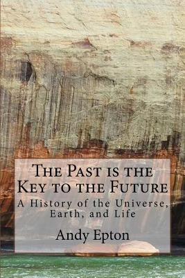 The Past is the Key to the Future: A History of the Universe, Earth, and Life Paperback Createspace Independent Publishing Platform