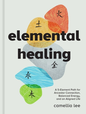 Elemental Healing: A 5-Element Path for Ancestor Connection, Balanced Energy, and an Aligned Life by Lee, Camellia