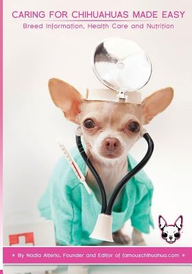 Caring for Chihuahuas Made Easy: Breed Information, Health Care and Nutrition Paperback Createspace Independent Publishing Platform