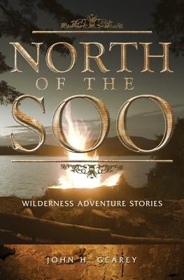 North of the Soo: Wilderness Adventure Stories by Gearey, John H.