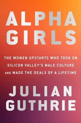 Alpha Girls: The Women Upstarts Who Took on Silicon Valley's Male Culture and Made the Deals of a Lifetime by Guthrie, Julian