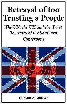 Betrayal of Too Trusting a People. The UN, the UK and the Trust Territory of the Southern Cameroons Paperback Langaa RPCID
