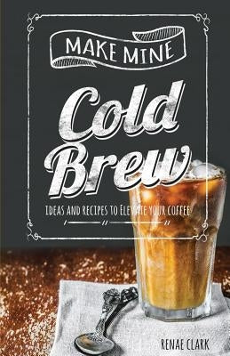 Make Mine Cold Brew: Ideas and Recipes to Elevate your Coffee Paperback Createspace Independent Publishing Platform