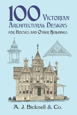 100 Victorian Architectural Designs for Houses and Other Buildings by Bicknell &. Co, A. J.