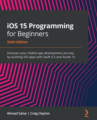 iOS 15 Programming for Beginners - Sixth Edition: Kickstart your mobile app development journey by building iOS apps with Swift 5.5 and Xcode 13 Paperback Packt Publishing