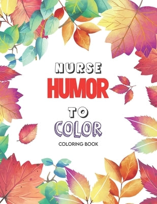 Nurse Humor to Color - Coloring Book: A Humorous Swear Word Coloring Book for Adults Nurse 52 Unique Coloring Pages With Strong Phrases of Specially N Paperback Independently Published