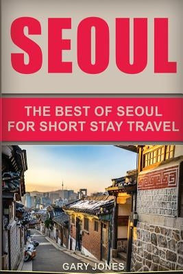 Seoul Travel Guide: The Best Of Seoul For Short Stay Travel Paperback Createspace Independent Publishing Platform