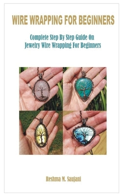 Wire Wrapping for Beginners: Complete Step By Step Guide On Jewelry Wire Wrapping For Beginners Paperback Independently Published