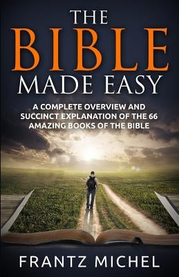 The Bible Made Easy: A Complete Overview and Succinct Explanation of the 66 Amazing Books of the Bible Paperback Createspace Independent Publishing Platform