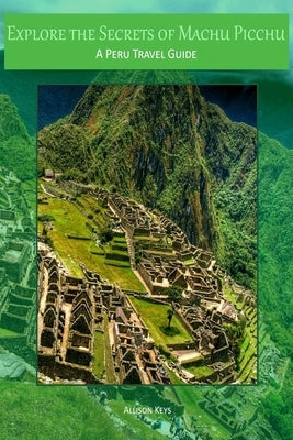 Explore the Secrets of Machu Picchu A Peru Travel Guide Paperback Createspace Independent Publishing Platform