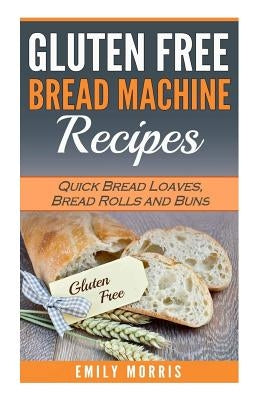Gluten Free Bread Machine Recipes: Quick Bread Loaves, Bread Rolls and Buns Paperback Createspace Independent Publishing Platform