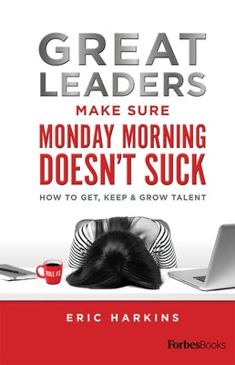 Great Leaders Make Sure Monday Morning Doesn't Suck: How to Get, Keep & Grow Talent by Harkins, Eric