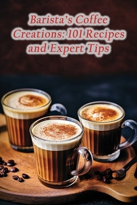 Barista's Coffee Creations: 101 Recipes and Expert Tips Paperback Independently Published